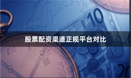 股票配资渠道正规平台对比