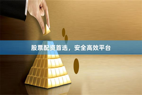 股票配资首选，安全高效平台