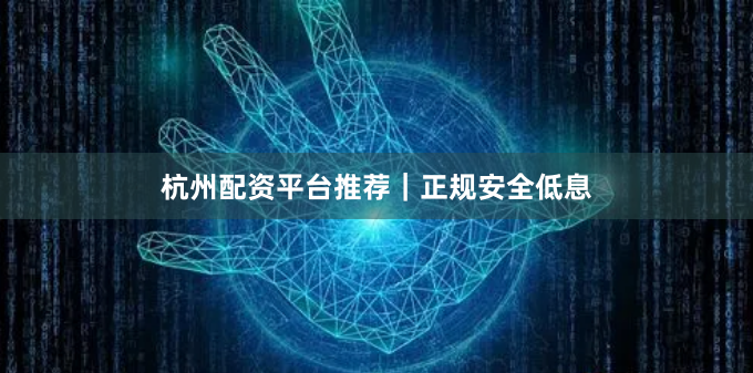 杭州配资平台推荐｜正规安全低息