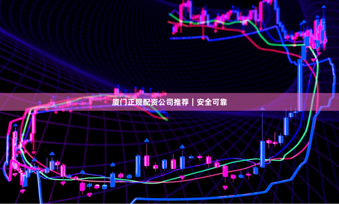 厦门正规配资公司推荐｜安全可靠
