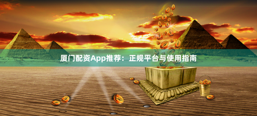 厦门配资App推荐：正规平台与使用指南