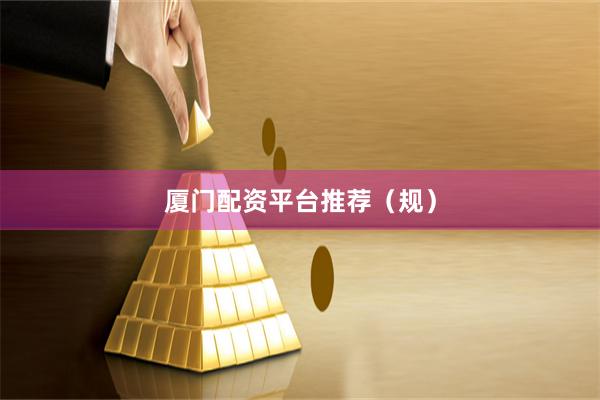 厦门配资平台推荐（规）