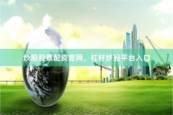 炒股股票配资官网，杠杆炒股平台入口