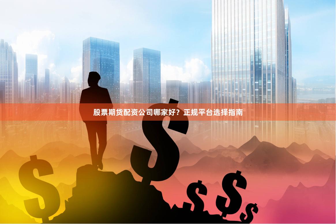 股票期货配资公司哪家好？正规平台选择指南