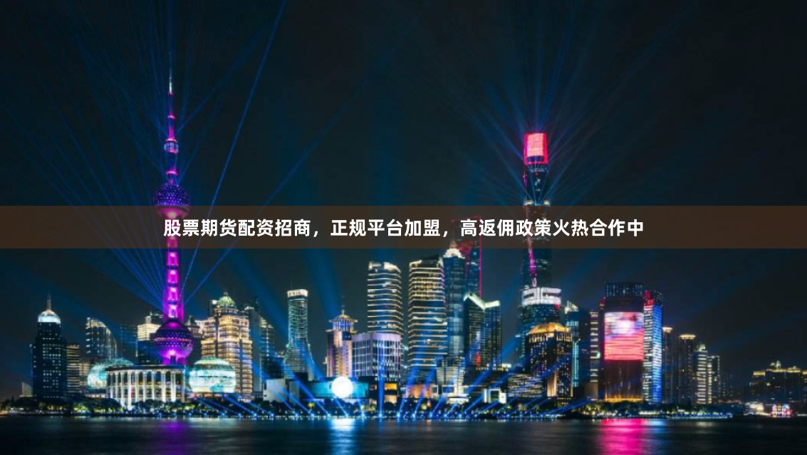 股票期货配资招商，正规平台加盟，高返佣政策火热合作中
