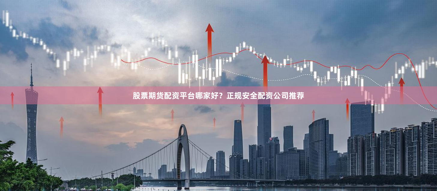 股票期货配资平台哪家好？正规安全配资公司推荐