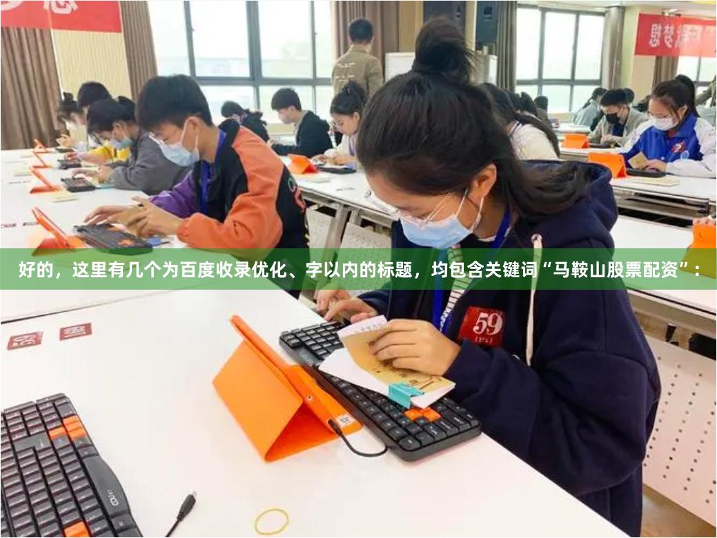 好的,这里有几个为百度收录优化、字以内的标题,均包含关键词“马鞍山股票配资”: