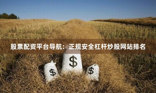 股票配资平台导航：正规安全杠杆炒股网站排名
