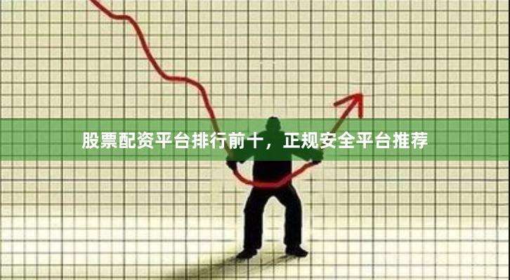 股票配资平台排行前十，正规安全平台推荐
