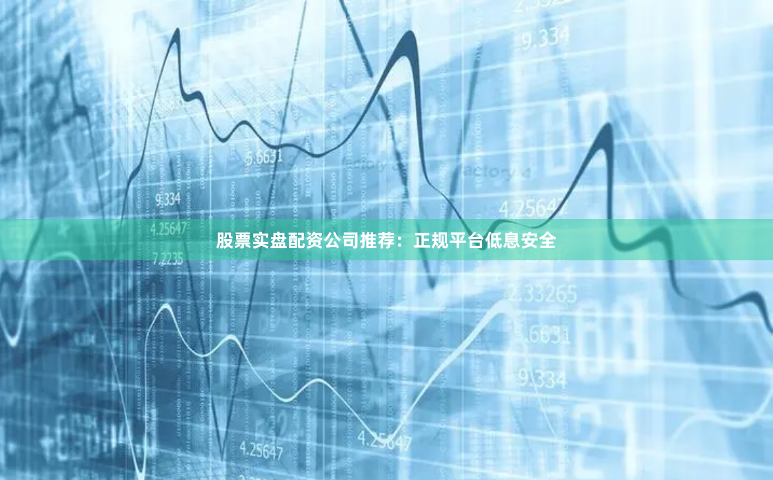股票实盘配资公司推荐:正规平台低息安全