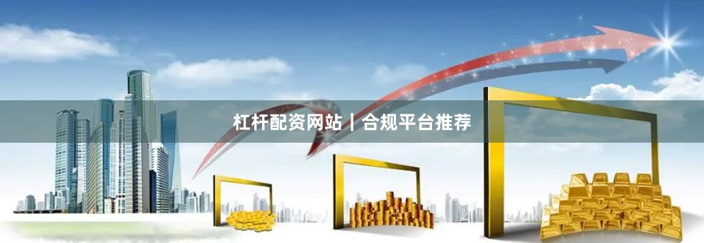 杠杆配资网站｜合规平台推荐