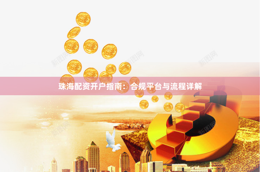 珠海配资开户指南：合规平台与流程详解