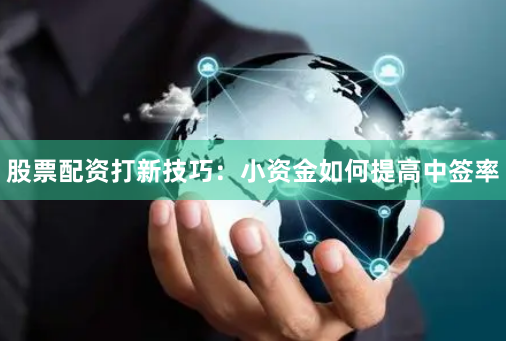 股票配资打新技巧:小资金如何提高中签率