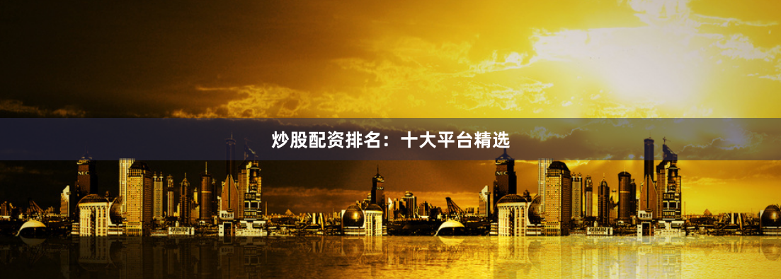 炒股配资排名：十大平台精选