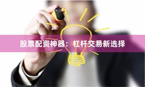 股票配资神器:杠杆交易新选择